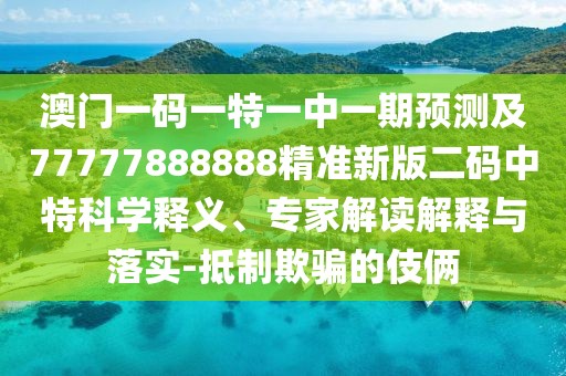 澳門一碼一特一中一期預(yù)測及77777888888精準新版二碼中特科學(xué)釋義、專家解讀解釋與落實-抵制欺騙的伎倆