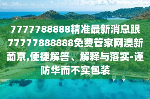 7777788888精準最新消息跟77777888888免費管家網(wǎng)澳新葡京,便捷解答、解釋與落實-謹防華而不實包裝