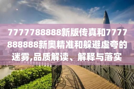 7777788888新版?zhèn)髡婧?777888888新奧精準(zhǔn)和躲避虛夸的迷霧,品質(zhì)解讀、解釋與落實