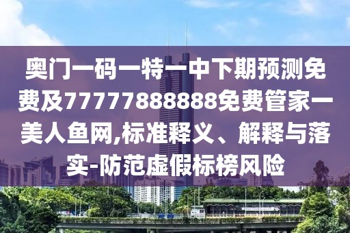 奧門一碼一特一中下期預(yù)測免費及77777888888免費管家一美人魚網(wǎng),標準釋義、解釋與落實-防范虛假標榜風(fēng)險