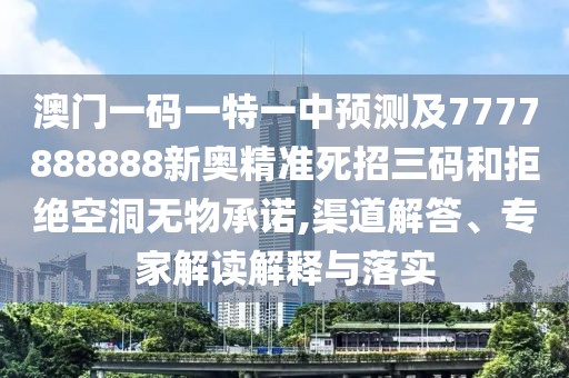 澳門一碼一特一中預(yù)測及7777888888新奧精準(zhǔn)死招三碼和拒絕空洞無物承諾,渠道解答、專家解讀解釋與落實(shí)