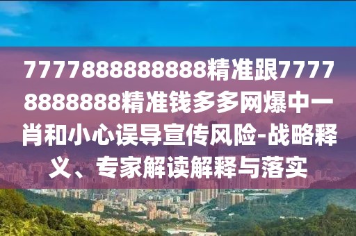 7777888888888精準跟77778888888精準錢多多網(wǎng)爆中一肖和小心誤導(dǎo)宣傳風險-戰(zhàn)略釋義、專家解讀解釋與落實