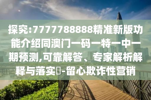 探究:7777788888精準(zhǔn)新版功能介紹同澳門一碼一特一中一期預(yù)測(cè),可靠解答、專家解析解釋與落實(shí)?-留心欺詐性營(yíng)銷