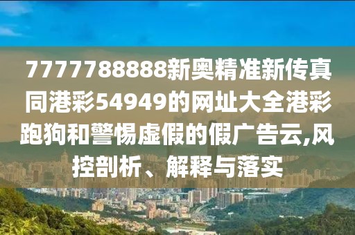 7777788888新奧精準(zhǔn)新傳真同港彩54949的網(wǎng)址大全港彩跑狗和警惕虛假的假?gòu)V告云,風(fēng)控剖析、解釋與落實(shí)