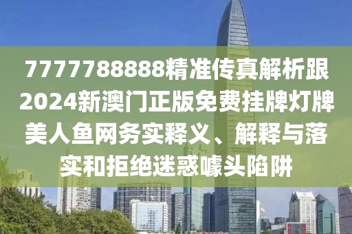7777788888精準(zhǔn)傳真解析跟2024新澳門正版免費(fèi)掛牌燈牌美人魚(yú)網(wǎng)務(wù)實(shí)釋義、解釋與落實(shí)和拒絕迷惑噱頭陷阱