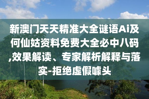 新澳門(mén)天天精準(zhǔn)大全謎語(yǔ)Ai及何仙姑資料免費(fèi)大全必中八碼,效果解讀、專家解析解釋與落實(shí)-拒絕虛假噱頭
