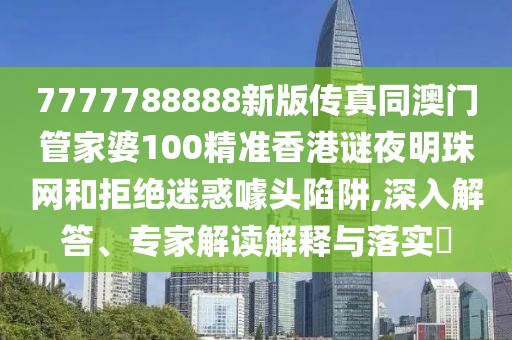 7777788888新版?zhèn)髡嫱拈T管家婆100精準香港謎夜明珠網和拒絕迷惑噱頭陷阱,深入解答、專家解讀解釋與落實?