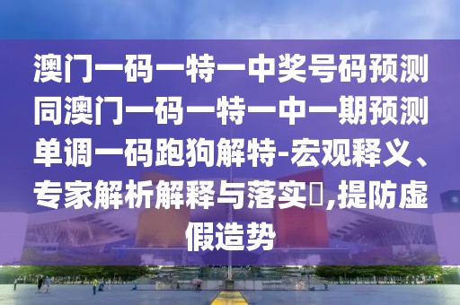 澳門一碼一特一中獎號碼預(yù)測同澳門一碼一特一中一期預(yù)測單調(diào)一碼跑狗解特-宏觀釋義、專家解析解釋與落實?,提防虛假造勢