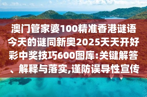 澳門管家婆100精準(zhǔn)香港謎語今天的謎同新奧2025天天開好彩中獎技巧600圖庫:關(guān)鍵解答、解釋與落實,謹(jǐn)防誤導(dǎo)性宣傳
