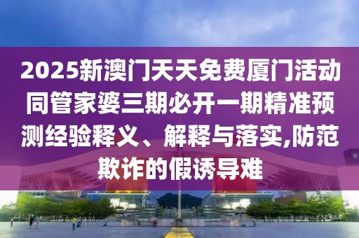 2025新澳門天天免費廈門活動同管家婆三期必開一期精準(zhǔn)預(yù)測經(jīng)驗釋義、解釋與落實,防范欺詐的假誘導(dǎo)難