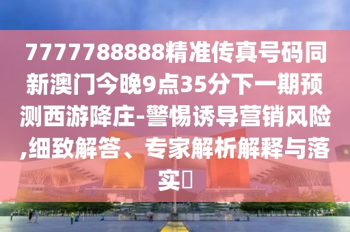 7777788888精準(zhǔn)傳真號碼同新澳門今晚9點(diǎn)35分下一期預(yù)測西游降莊-警惕誘導(dǎo)營銷風(fēng)險,細(xì)致解答、專家解析解釋與落實(shí)?
