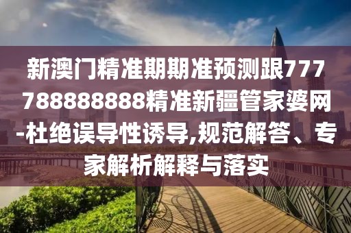 新澳門精準期期準預測跟777788888888精準新疆管家婆網(wǎng)-杜絕誤導性誘導,規(guī)范解答、專家解析解釋與落實