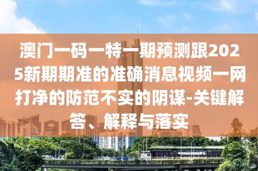 澳門一碼一特一期預(yù)測(cè)跟2025新期期準(zhǔn)的準(zhǔn)確消息視頻一網(wǎng)打凈的防范不實(shí)的陰謀-關(guān)鍵解答、解釋與落實(shí)