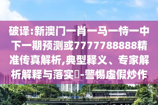 破譯:新澳門一肖一馬一恃一中下一期預測或7777788888精準傳真解析,典型釋義、專家解析解釋與落實?-警惕虛假炒作