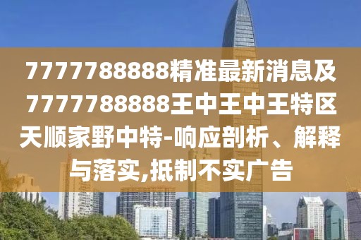 7777788888精準(zhǔn)最新消息及7777788888王中王中王特區(qū)天順家野中特-響應(yīng)剖析、解釋與落實(shí),抵制不實(shí)廣告