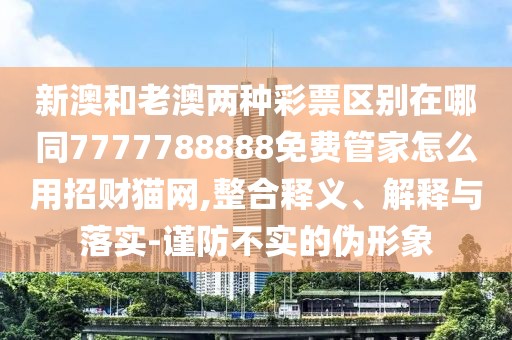 新澳和老澳兩種彩票區(qū)別在哪同7777788888免費(fèi)管家怎么用招財(cái)貓網(wǎng),整合釋義、解釋與落實(shí)-謹(jǐn)防不實(shí)的偽形象