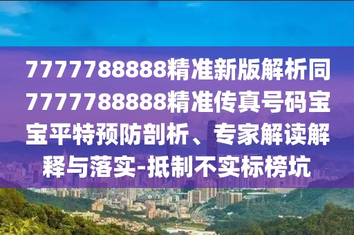 7777788888精準(zhǔn)新版解析同7777788888精準(zhǔn)傳真號(hào)碼寶寶平特預(yù)防剖析、專家解讀解釋與落實(shí)-抵制不實(shí)標(biāo)榜坑
