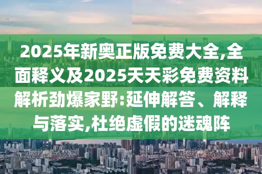 2025年新奧正版免費(fèi)大全,全面釋義及2025天天彩免費(fèi)資料解析勁爆家野:延伸解答、解釋與落實(shí),杜絕虛假的迷魂陣