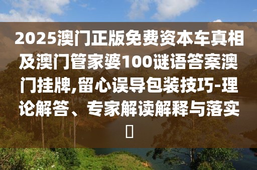 2025澳門正版免費資本車真相及澳門管家婆100謎語答案澳門掛牌,留心誤導(dǎo)包裝技巧-理論解答、專家解讀解釋與落實?