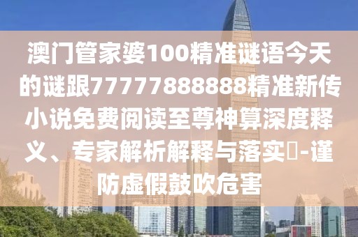 澳門管家婆100精準謎語今天的謎跟77777888888精準新傳小說免費閱讀至尊神算深度釋義、專家解析解釋與落實?-謹防虛假鼓吹危害