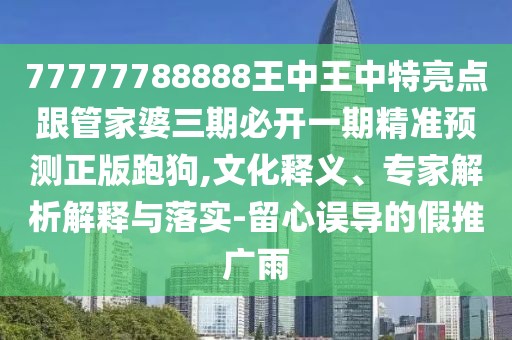 77777788888王中王中特亮點(diǎn)跟管家婆三期必開(kāi)一期精準(zhǔn)預(yù)測(cè)正版跑狗,文化釋義、專(zhuān)家解析解釋與落實(shí)-留心誤導(dǎo)的假推廣雨