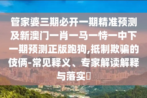 管家婆三期必開一期精準(zhǔn)預(yù)測(cè)及新澳門一肖一馬一恃一中下一期預(yù)測(cè)正版跑狗,抵制欺騙的伎倆-常見釋義、專家解讀解釋與落實(shí)?