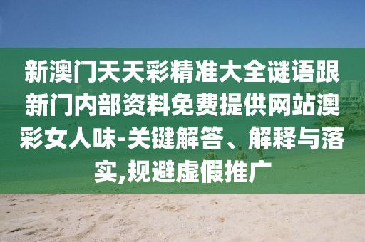 新澳門天天彩精準大全謎語跟新門內部資料免費提供網(wǎng)站澳彩女人味-關鍵解答、解釋與落實,規(guī)避虛假推廣
