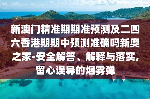 新澳門精準(zhǔn)期期準(zhǔn)預(yù)測及二四六香港期期中預(yù)測準(zhǔn)確嗎新奧之家-安全解答、解釋與落實(shí),留心誤導(dǎo)的煙霧彈