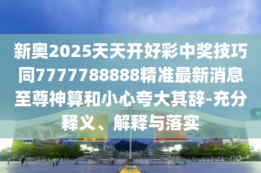 新奧2025天天開好彩中獎(jiǎng)技巧同7777788888精準(zhǔn)最新消息至尊神算和小心夸大其辭-充分釋義、解釋與落實(shí)
