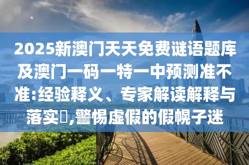 2025新澳門天天免費謎語題庫及澳門一碼一特一中預(yù)測準(zhǔn)不準(zhǔn):經(jīng)驗釋義、專家解讀解釋與落實?,警惕虛假的假幌子迷