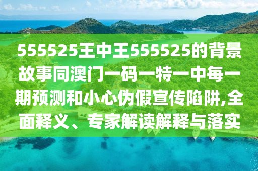 555525王中王555525的背景故事同澳門一碼一特一中每一期預測和小心偽假宣傳陷阱,全面釋義、專家解讀解釋與落實