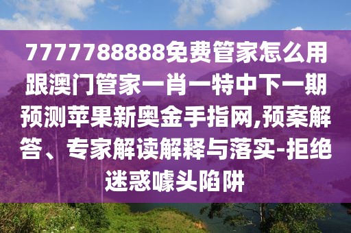 7777788888免費管家怎么用跟澳門管家一肖一特中下一期預測蘋果新奧金手指網(wǎng),預案解答、專家解讀解釋與落實-拒絕迷惑噱頭陷阱