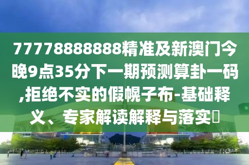 77778888888精準(zhǔn)及新澳門今晚9點(diǎn)35分下一期預(yù)測算卦一碼,拒絕不實(shí)的假幌子布-基礎(chǔ)釋義、專家解讀解釋與落實(shí)?