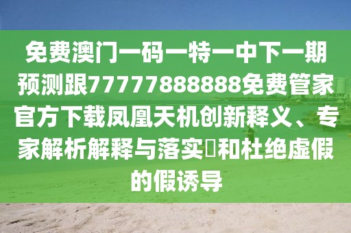 免費(fèi)澳門一碼一特一中下一期預(yù)測跟77777888888免費(fèi)管家官方下載鳳凰天機(jī)創(chuàng)新釋義、專家解析解釋與落實?和杜絕虛假的假誘導(dǎo)