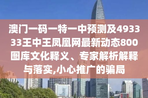 澳門一碼一特一中預(yù)測及493333王中王鳳凰網(wǎng)最新動態(tài)800圖庫文化釋義、專家解析解釋與落實,小心推廣的騙局