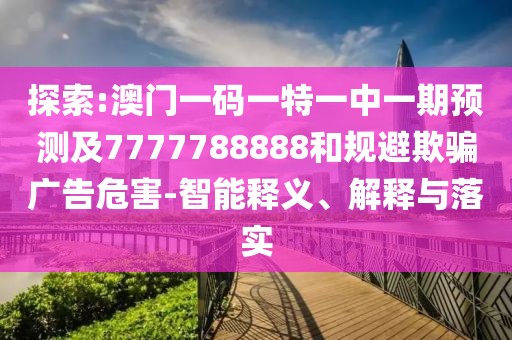 探索:澳門一碼一特一中一期預(yù)測及7777788888和規(guī)避欺騙廣告危害-智能釋義、解釋與落實