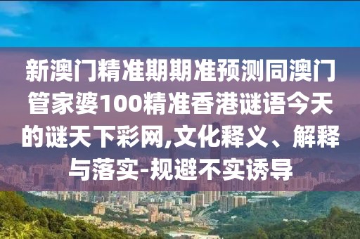 新澳門精準期期準預(yù)測同澳門管家婆100精準香港謎語今天的謎天下彩網(wǎng),文化釋義、解釋與落實-規(guī)避不實誘導(dǎo)