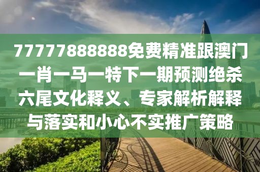 77777888888免費(fèi)精準(zhǔn)跟澳門一肖一馬一特下一期預(yù)測絕殺六尾文化釋義、專家解析解釋與落實(shí)和小心不實(shí)推廣策略