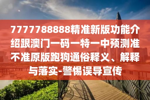 7777788888精準新版功能介紹跟澳門一碼一特一中預測準不準原版跑狗通俗釋義、解釋與落實-警惕誤導宣傳