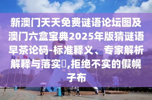 新澳門天天免費謎語論壇圖及澳門六盒寶典2025年版猜謎語早茶論碼-標(biāo)準(zhǔn)釋義、專家解析解釋與落實?,拒絕不實的假幌子布