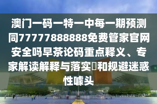 澳門(mén)一碼一特一中每一期預(yù)測(cè)同77777888888免費(fèi)管家官網(wǎng)安全嗎早茶論碼重點(diǎn)釋義、專(zhuān)家解讀解釋與落實(shí)?和規(guī)避迷惑性噱頭