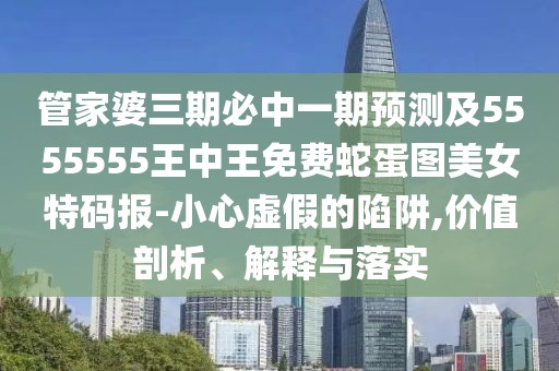 管家婆三期必中一期預(yù)測(cè)及5555555王中王免費(fèi)蛇蛋圖美女特碼報(bào)-小心虛假的陷阱,價(jià)值剖析、解釋與落實(shí)