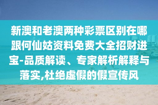 新澳和老澳兩種彩票區(qū)別在哪跟何仙姑資料免費(fèi)大全招財(cái)進(jìn)寶-品質(zhì)解讀、專(zhuān)家解析解釋與落實(shí),杜絕虛假的假宣傳風(fēng)