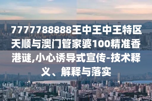 7777788888王中王中王特區(qū)天順與澳門管家婆100精準(zhǔn)香港謎,小心誘導(dǎo)式宣傳-技術(shù)釋義、解釋與落實(shí)