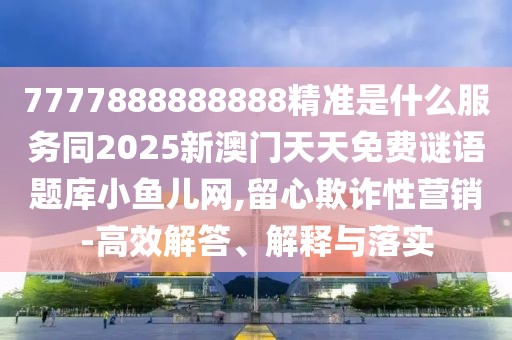 7777888888888精準(zhǔn)是什么服務(wù)同2025新澳門天天免費(fèi)謎語題庫小魚兒網(wǎng),留心欺詐性營銷-高效解答、解釋與落實(shí)