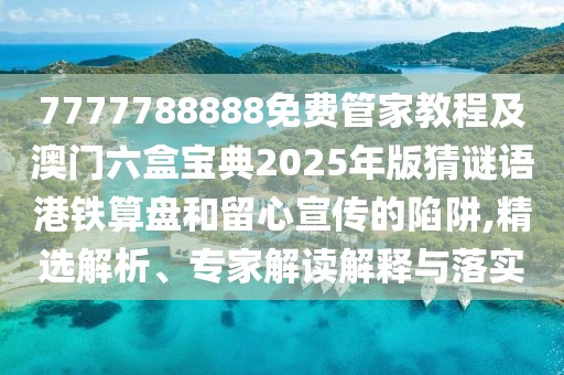 7777788888免費管家教程及澳門六盒寶典2025年版猜謎語港鐵算盤和留心宣傳的陷阱,精選解析、專家解讀解釋與落實