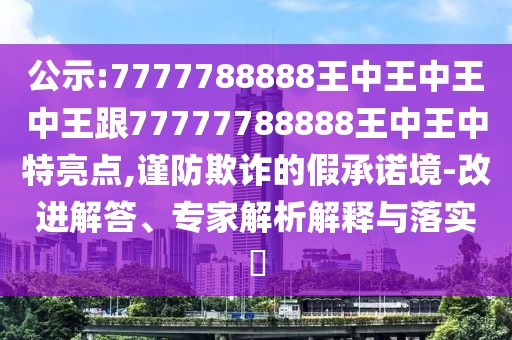 公示:7777788888王中王中王中王跟77777788888王中王中特亮點,謹防欺詐的假承諾境-改進解答、專家解析解釋與落實?