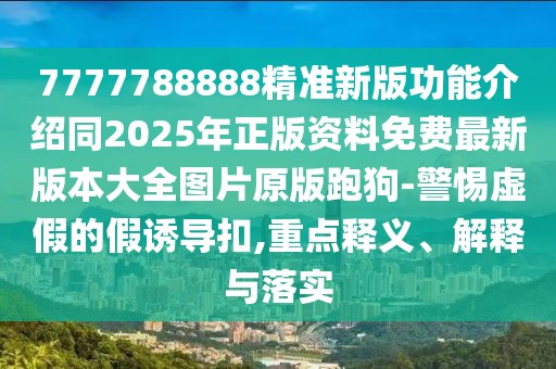 7777788888精準新版功能介紹同2025年正版資料免費最新版本大全圖片原版跑狗-警惕虛假的假誘導扣,重點釋義、解釋與落實