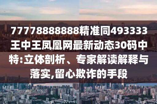 77778888888精準(zhǔn)同493333王中王鳳凰網(wǎng)最新動態(tài)30碼中特:立體剖析、專家解讀解釋與落實(shí),留心欺詐的手段