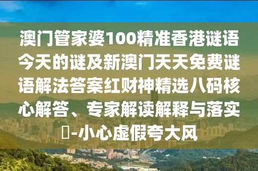 澳門(mén)管家婆100精準(zhǔn)香港謎語(yǔ)今天的謎及新澳門(mén)天天免費(fèi)謎語(yǔ)解法答案紅財(cái)神精選八碼核心解答、專(zhuān)家解讀解釋與落實(shí)?-小心虛假夸大風(fēng)
